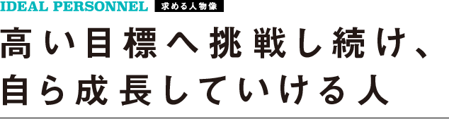 求める人物像 高い目標へ挑戦し続け、自ら成長していける人