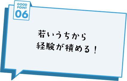 GOOD POINT 06 若いうちから経験が積める！